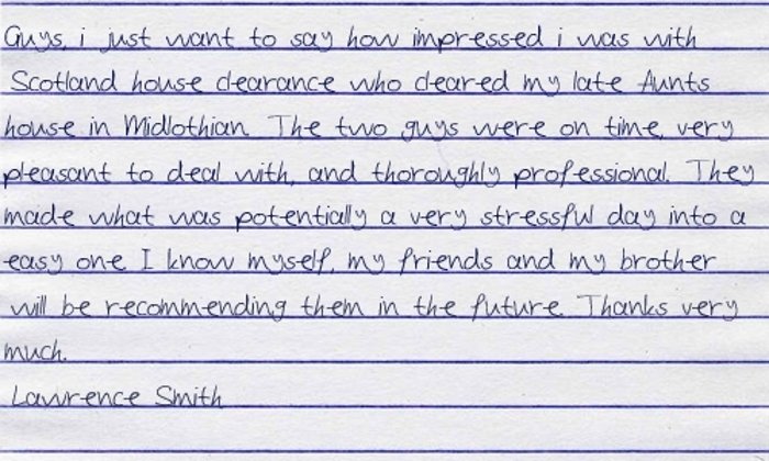 Guys, I just wanted to say how impressed I was with Scotland House Clearance who cleared my late aunts house in Midlothian last weekend.